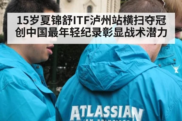 15岁夏锦舒ITF泸州站横扫夺冠创中国最年轻纪录彰显战术潜力