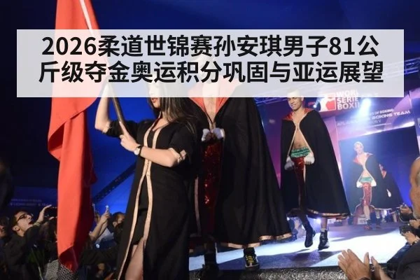 2026柔道世锦赛孙安琪男子81公斤级夺金奥运积分巩固与亚运展望