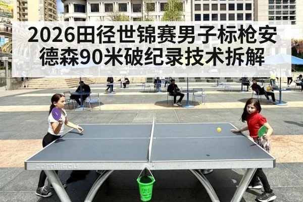 2026田径世锦赛男子标枪安德森90米破纪录技术拆解