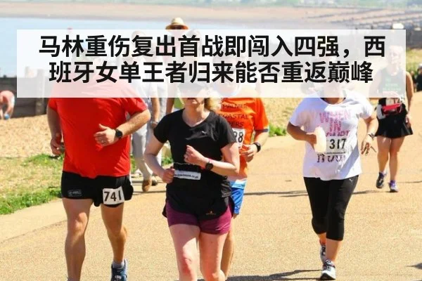 马林重伤复出首战即闯入四强,西班牙女单王者归来能否重返巅峰