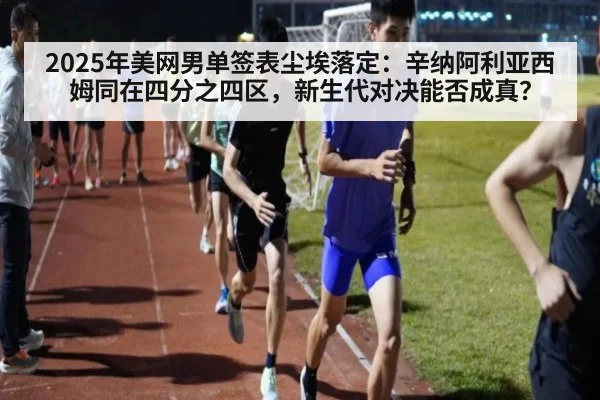 2025年美网男单签表尘埃落定:辛纳阿利亚西姆同在四分之四区,新生代对决能否成真?